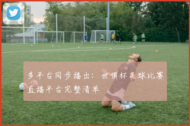 多平台同步播出：世俱杯足球比赛直播平台完整清单