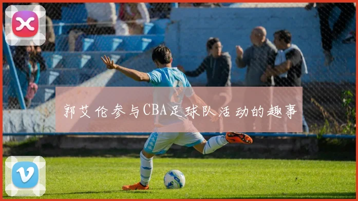 郭艾伦参与CBA足球队活动的趣事
