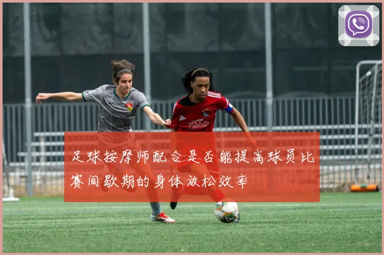 足球按摩师配合是否能提高球员比赛间歇期的身体放松效率